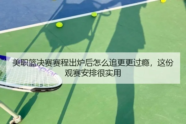 美职篮决赛赛程出炉后怎么追更更过瘾，这份观赛安排很实用