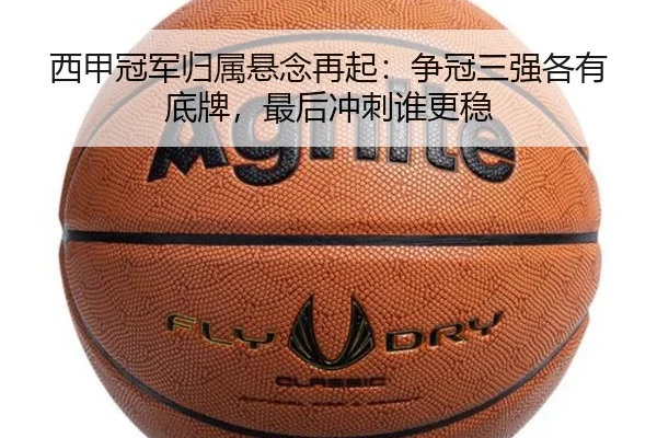 西甲冠军归属悬念再起：争冠三强各有底牌，最后冲刺谁更稳 - jiuyou